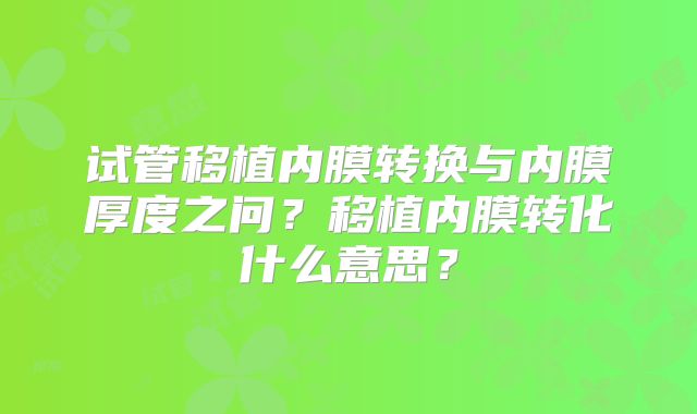 试管移植内膜转换与内膜厚度之问?移植内膜转化什么意思?