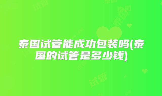 泰国试管能成功包装吗(泰国的试管是多少钱)