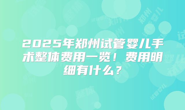 2025年郑州试管婴儿手术整体费用一览!费用明细有什么?