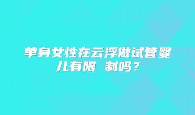 单身女性在云浮做试管婴儿有限 制吗?