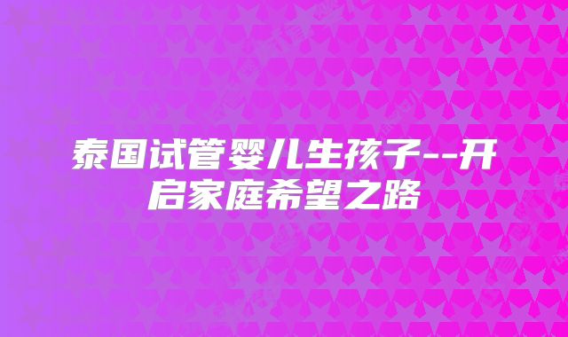 泰国试管婴儿生孩子--开启家庭希望之路