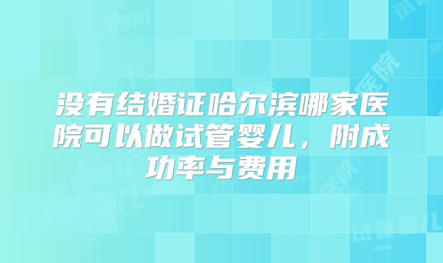 没有结婚证哈尔滨哪家医院可以做试管婴儿,附成功率与费用