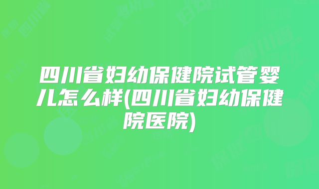 四川省妇幼保健院试管婴儿怎么样(四川省妇幼保健院医院)