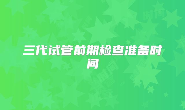 三代试管前期检查准备时间