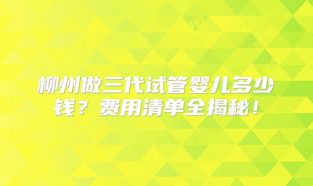 柳州做三代试管婴儿多少钱？费用清单全揭秘！