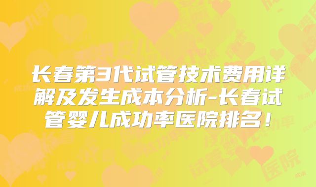 长春第3代试管技术费用详解及发生成本分析-长春试管婴儿成功率医院排名!
