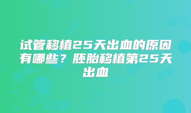 试管移植25天出血的原因有哪些?胚胎移植第25天出血