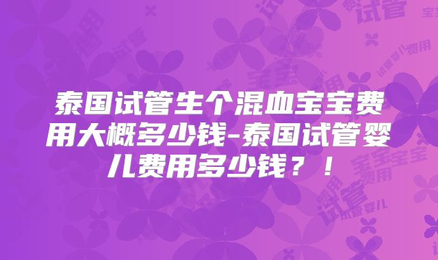 泰国试管生个混血宝宝费用大概多少钱-泰国试管婴儿费用多少钱?!