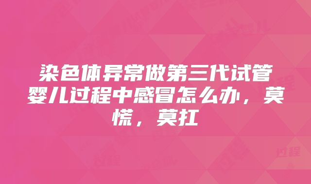 染色体异常做第三代试管婴儿过程中感冒怎么办，莫慌，莫扛