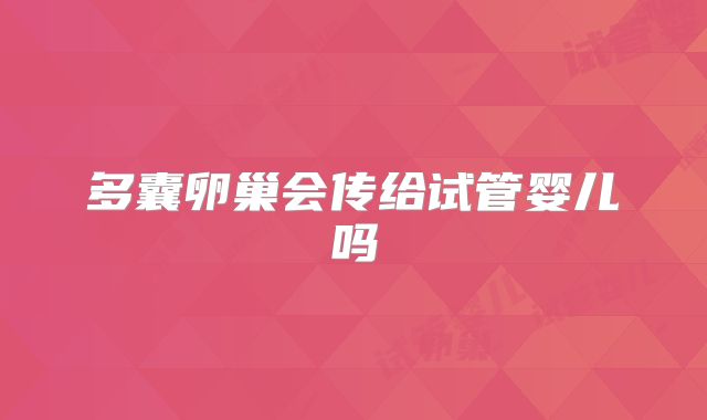 多囊卵巢会传给试管婴儿吗