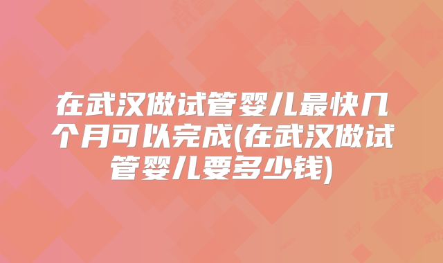 在武汉做试管婴儿最快几个月可以完成(在武汉做试管婴儿要多少钱)