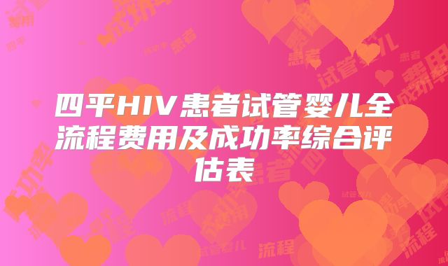 四平HIV患者试管婴儿全流程费用及成功率综合评估表