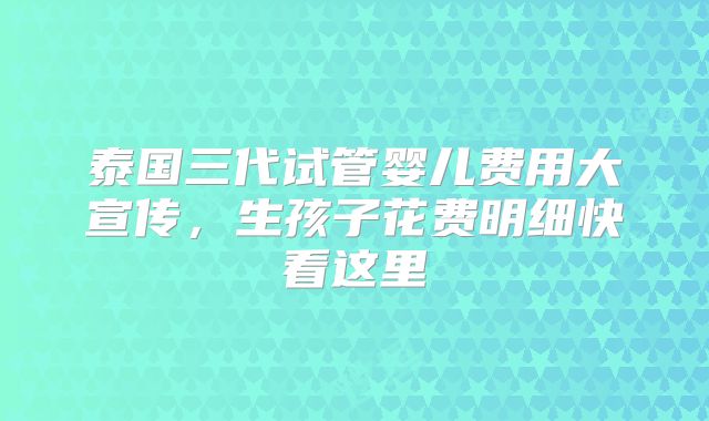泰国三代试管婴儿费用大宣传,生孩子花费明细快看这里