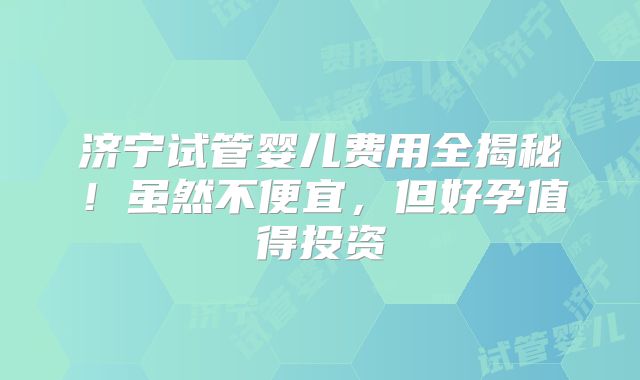济宁试管婴儿费用全揭秘!虽然不便宜,但好孕值得投资