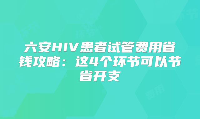 六安HIV患者试管费用省钱攻略:这4个环节可以节省开支