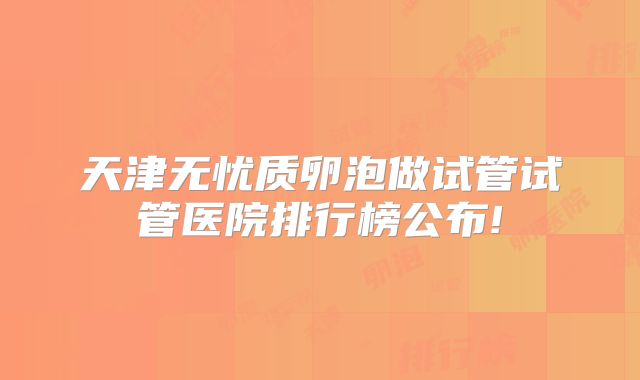 天津无忧质卵泡做试管试管医院排行榜公布!