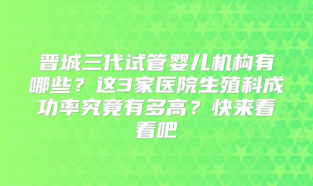 晋城三代试管婴儿机构有哪些?这3家医院生殖科成功率究竟有多高?快来看看吧
