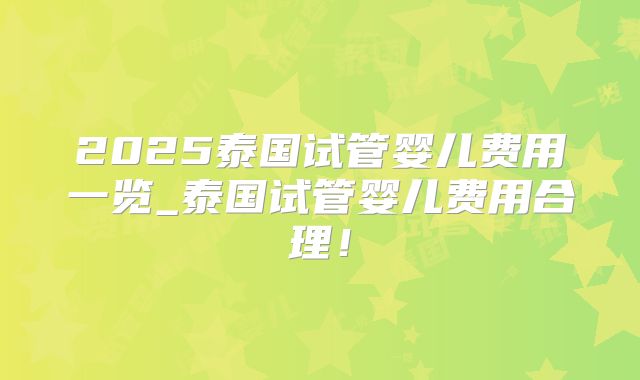 2025泰国试管婴儿费用一览_泰国试管婴儿费用合理!