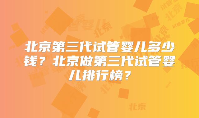北京第三代试管婴儿多少钱？北京做第三代试管婴儿排行榜？