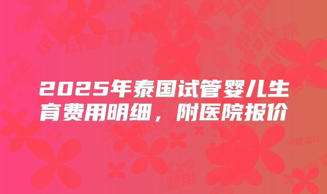 2025年泰国试管婴儿生育费用明细，附医院报价