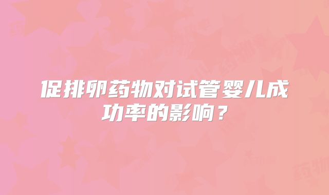 促排卵药物对试管婴儿成功率的影响?