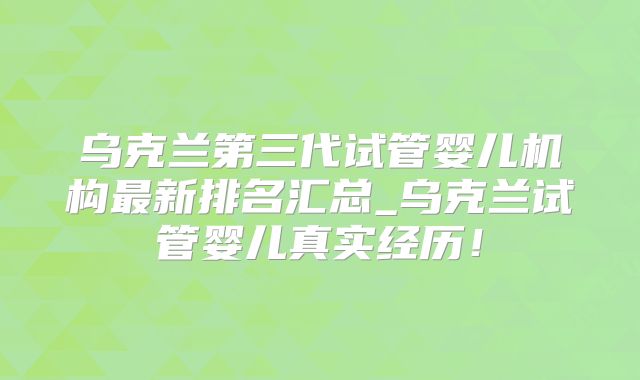 乌克兰第三代试管婴儿机构最新排名汇总_乌克兰试管婴儿真实经历!