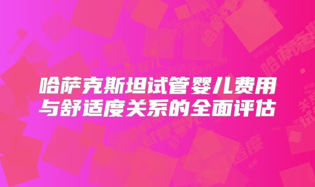 哈萨克斯坦试管婴儿费用与舒适度关系的全面评估