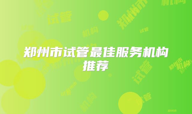 郑州市试管最佳服务机构推荐