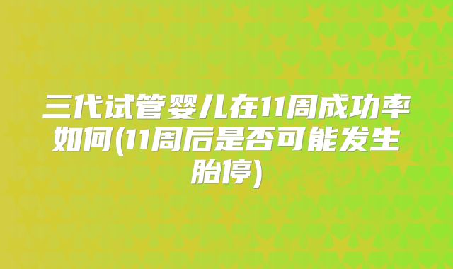 三代试管婴儿在11周成功率如何(11周后是否可能发生胎停)