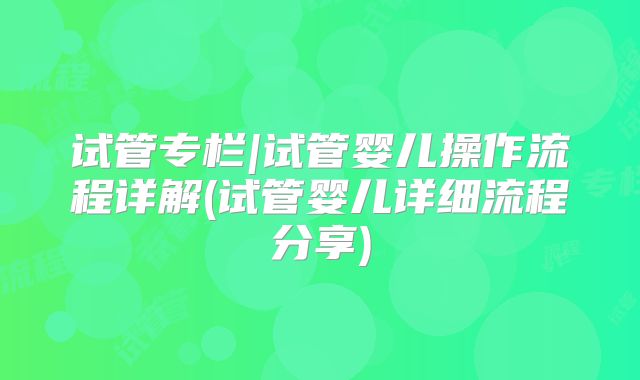 试管专栏|试管婴儿操作流程详解(试管婴儿详细流程分享)