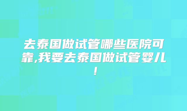 去泰国做试管哪些医院可靠,我要去泰国做试管婴儿!