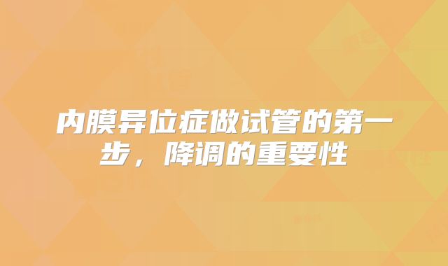 内膜异位症做试管的第一步,降调的重要性
