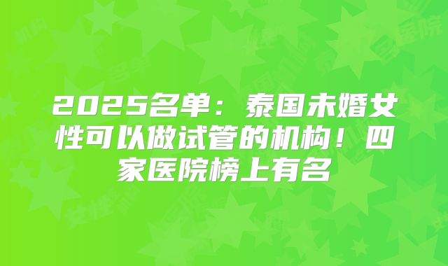 2025名单:泰国未婚女性可以做试管的机构!四家医院榜上有名