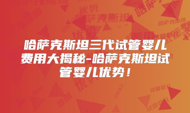 哈萨克斯坦三代试管婴儿费用大揭秘-哈萨克斯坦试管婴儿优势!