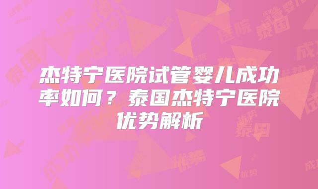 杰特宁医院试管婴儿成功率如何?泰国杰特宁医院优势解析