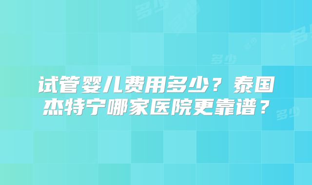 试管婴儿费用多少？泰国杰特宁哪家医院更靠谱？