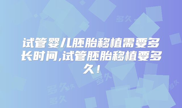 试管婴儿胚胎移植需要多长时间,试管胚胎移植要多久！