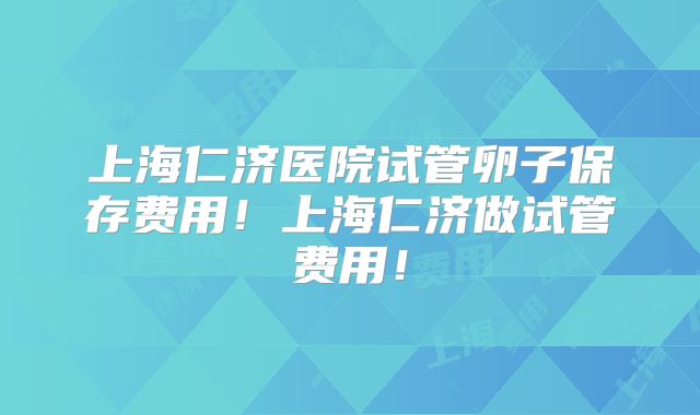 上海仁济医院试管卵子保存费用！上海仁济做试管费用！