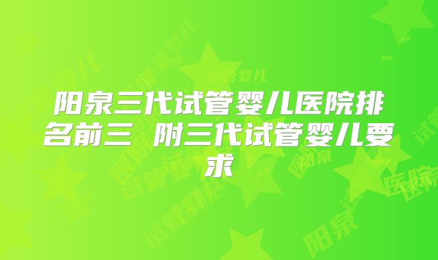 阳泉三代试管婴儿医院排名前三 附三代试管婴儿要求