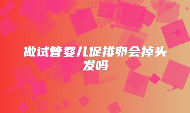做试管婴儿促排卵会掉头发吗