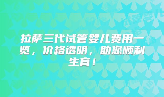 拉萨三代试管婴儿费用一览,价格透明,助您顺利生育!