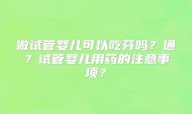做试管婴儿可以吃芬吗？通？试管婴儿用药的注意事项？