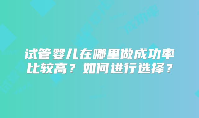 试管婴儿在哪里做成功率比较高?如何进行选择?