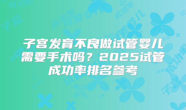 子宫发育不良做试管婴儿需要手术吗?2025试管成功率排名参考