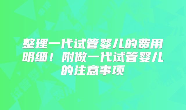 整理一代试管婴儿的费用明细!附做一代试管婴儿的注意事项