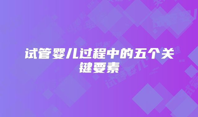试管婴儿过程中的五个关键要素