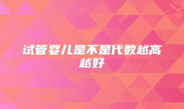 试管婴儿是不是代数越高越好