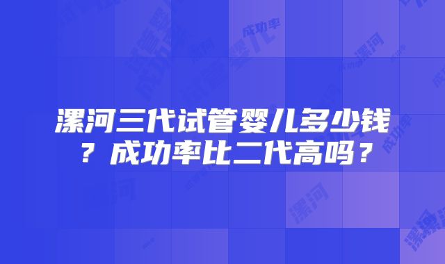 漯河三代试管婴儿多少钱?成功率比二代高吗?