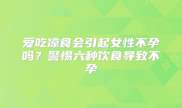爱吃凉食会引起女性不孕吗?警惕六种饮食导致不孕