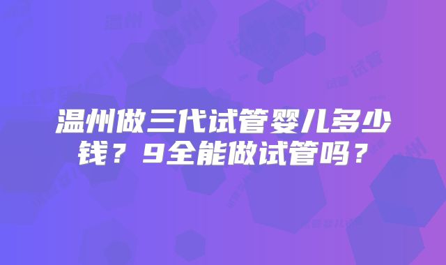 温州做三代试管婴儿多少钱?9全能做试管吗?